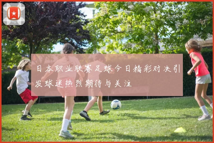 日本职业联赛足球今日精彩对决引发球迷热烈期待与关注