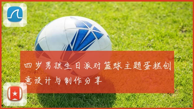 四岁男孩生日派对篮球主题蛋糕创意设计与制作分享