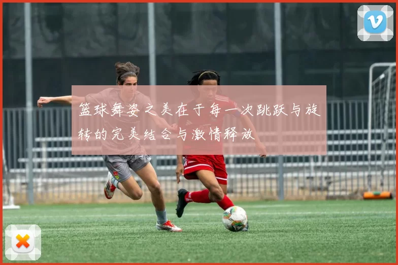 篮球舞姿之美在于每一次跳跃与旋转的完美结合与激情释放