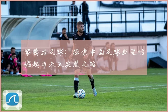 黎腾龙足球：探索中国足球新星的崛起与未来发展之路