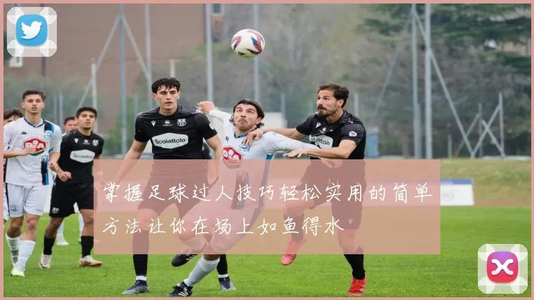 掌握足球过人技巧轻松实用的简单方法让你在场上如鱼得水